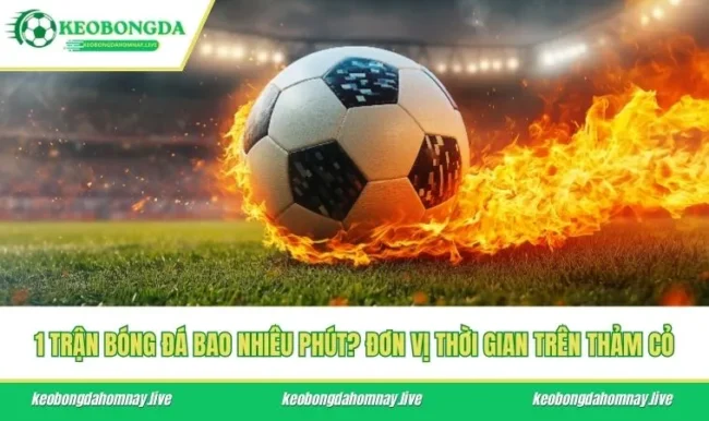1 Trận Bóng Đá Bao Nhiêu Phút? Đơn Vị Thời Gian Trên Thảm Cỏ