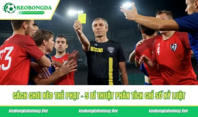 Cách Chơi Kèo Thẻ Phạt - 5 Bí Thuật Phân Tích Chỉ Số Kỷ Luật