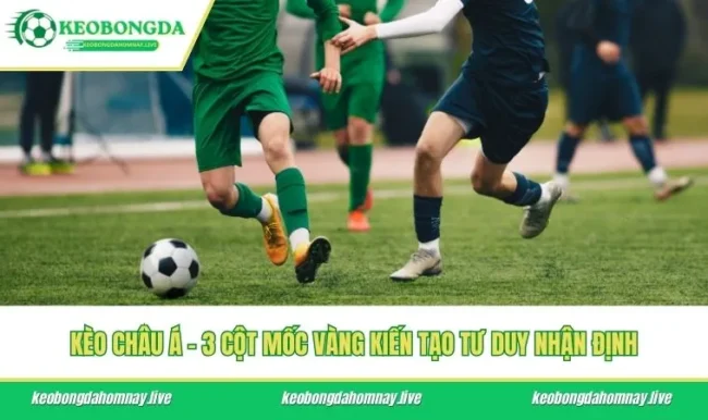 Kèo Châu Á - 3 Cột Mốc Vàng Kiến Tạo Tư Duy Nhận Định
