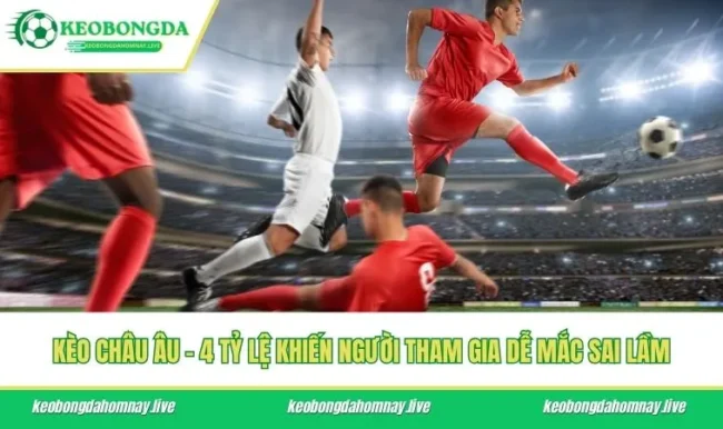 Kèo Châu Âu - 4 Tỷ Lệ Khiến Người Tham Gia Dễ Mắc Sai Lầm