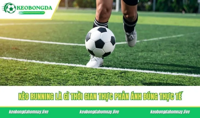 Kèo running là gì thời gian thực phản ánh đúng thực tế
