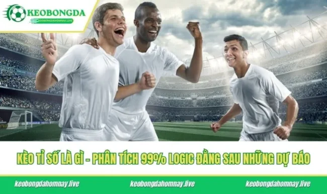 Kèo Tỉ Số Là Gì - Phân Tích 99% Logic Đằng Sau Những Dự Báo