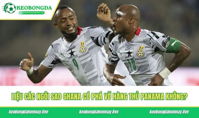 Liệu các ngôi sao Ghana có phá vỡ hàng thủ Panama không?