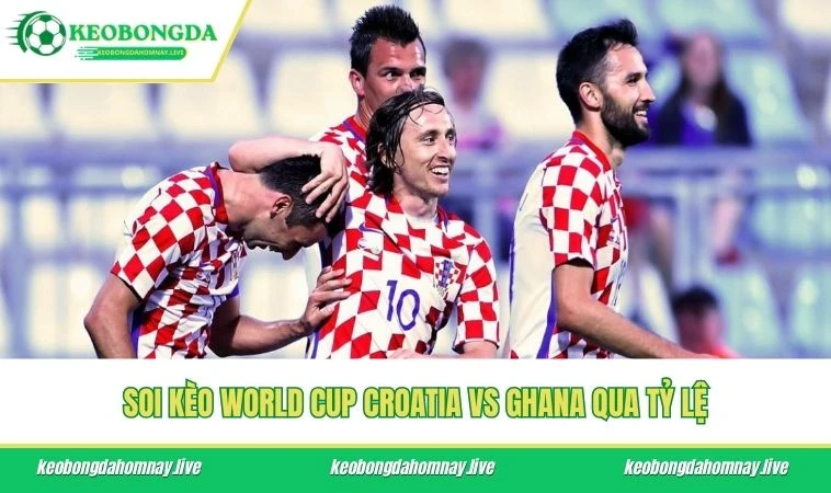 Soi kèo World Cup Croatia vs Ghana qua tỷ lệ