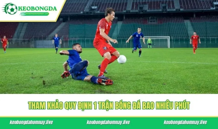 Tham khảo quy định 1 trận bóng đá bao nhiêu phút